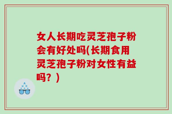 女人长期吃灵芝孢子粉会有好处吗(长期食用灵芝孢子粉对女性有益吗？)