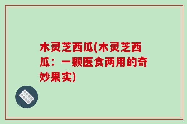 木灵芝西瓜(木灵芝西瓜：一颗医食两用的奇妙果实)