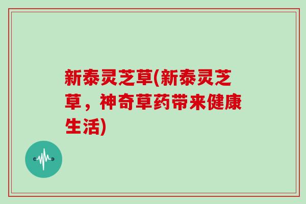 新泰灵芝草(新泰灵芝草，神奇草药带来健康生活)