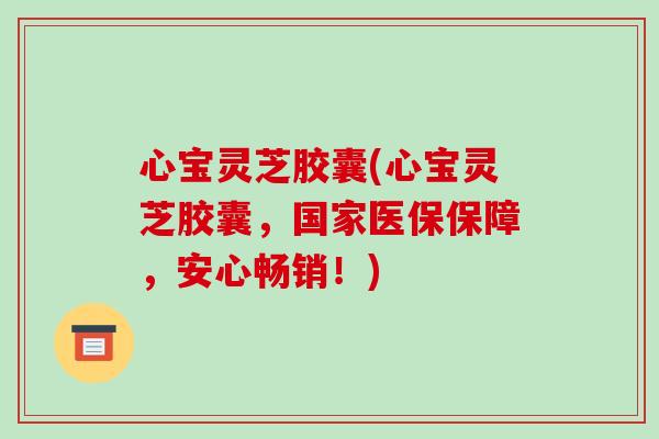 心宝灵芝胶囊(心宝灵芝胶囊，国家医保保障，安心畅销！)