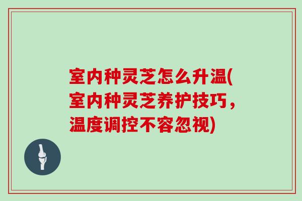 室内种灵芝怎么升温(室内种灵芝养护技巧,温度调控不容忽视) 室内种灵芝怎么升温(室内种灵芝养护技巧,温度调控不容忽视)