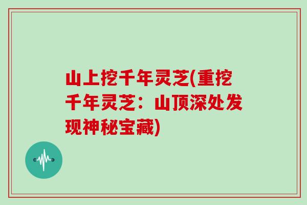 山上挖千年灵芝(重挖千年灵芝:山顶深处发现神秘宝藏) 山上挖千年灵芝(重挖千年灵芝:山顶深处发现神秘宝藏)