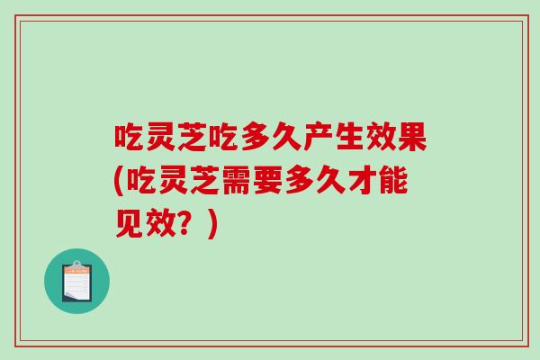 吃灵芝吃多久产生效果(吃灵芝需要多久才能见效?) 吃灵芝吃多久产生效果(吃灵芝需要多久才能见效?)