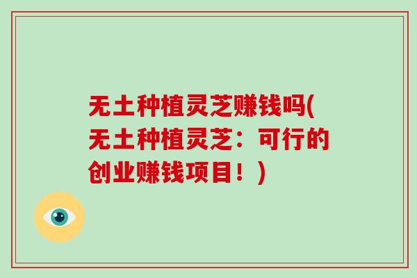 无土种植灵芝赚钱吗(无土种植灵芝:可行的创业赚钱项目!) 无土种植灵芝赚钱吗(无土种植灵芝:可行的创业赚钱项目!)