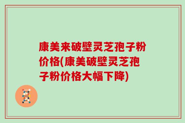 康美来破壁灵芝孢子粉价格(康美破壁灵芝孢子粉价格大幅下降) 康美来破壁灵芝孢子粉价格(康美破壁灵芝孢子粉价格大幅下降)