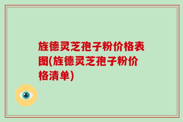 旌德灵芝孢子粉价格表图(旌德灵芝孢子粉价格清单)