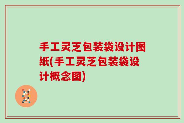 手工灵芝包装袋设计图纸(手工灵芝包装袋设计概念图) 手工灵芝包装袋设计图纸(手工灵芝包装袋设计概念图)