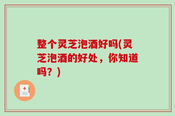 整个灵芝泡酒好吗(灵芝泡酒的好处，你知道吗？)