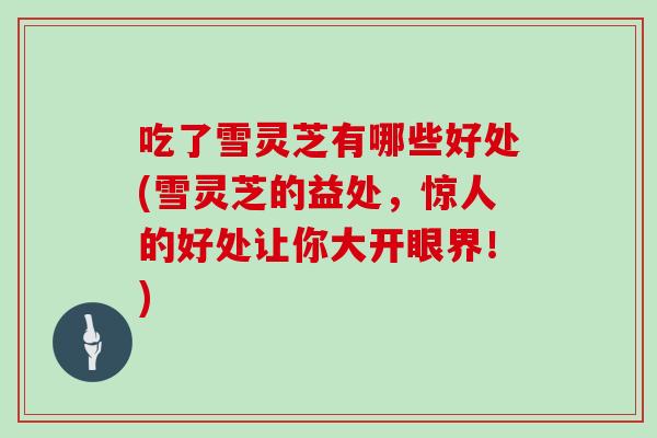 吃了雪灵芝有哪些好处(雪灵芝的益处,惊人的好处让你大开眼界!) 吃了雪灵芝有哪些好处(雪灵芝的益处,惊人的好处让你大开眼界!)