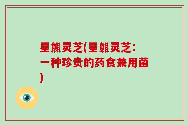 星熊灵芝(星熊灵芝:一种珍贵的药食兼用菌) 星熊灵芝(星熊灵芝:一种珍贵的药食兼用菌)