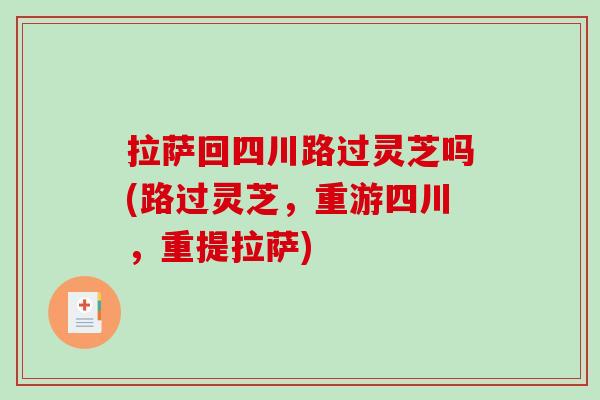 拉萨回四川路过灵芝吗(路过灵芝,重游四川,重提拉萨) 拉萨回四川路过灵芝吗(路过灵芝,重游四川,重提拉萨)