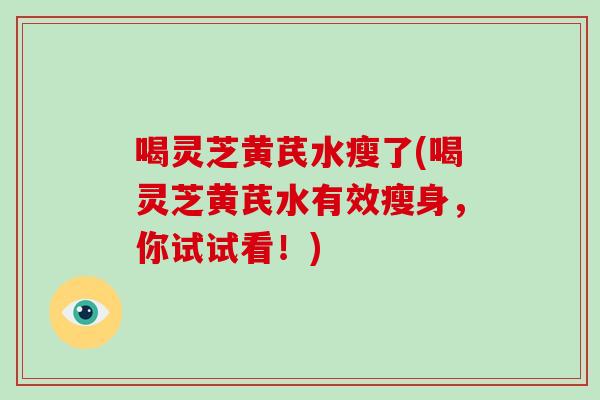 喝灵芝黄芪水瘦了(喝灵芝黄芪水有效瘦身,你试试看!) 喝灵芝黄芪水瘦了(喝灵芝黄芪水有效瘦身,你试试看!)