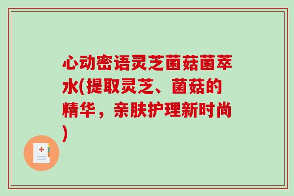 心动密语灵芝菌菇菌萃水(提取灵芝、菌菇的精华,亲肤护理新时尚) 心动密语灵芝菌菇菌萃水(提取灵芝、菌菇的精华,亲肤护理新时尚)