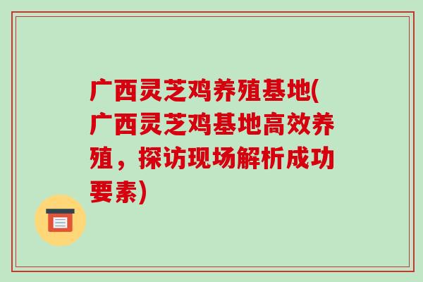 广西灵芝鸡养殖基地(广西灵芝鸡基地高效养殖,探访现场解析成功要素) 广西灵芝鸡养殖基地(广西灵芝鸡基地高效养殖,探访现场解析成功要素)