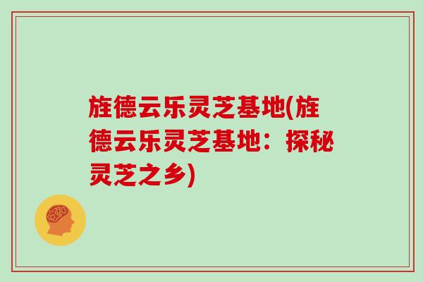 旌德云乐灵芝基地(旌德云乐灵芝基地：探秘灵芝之乡)