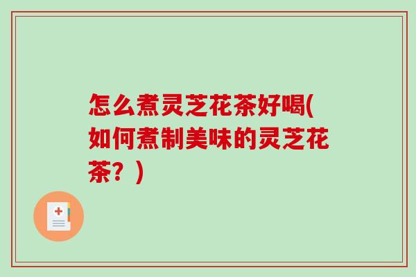怎么煮灵芝花茶好喝(如何煮制美味的灵芝花茶?) 怎么煮灵芝花茶好喝(如何煮制美味的灵芝花茶?)