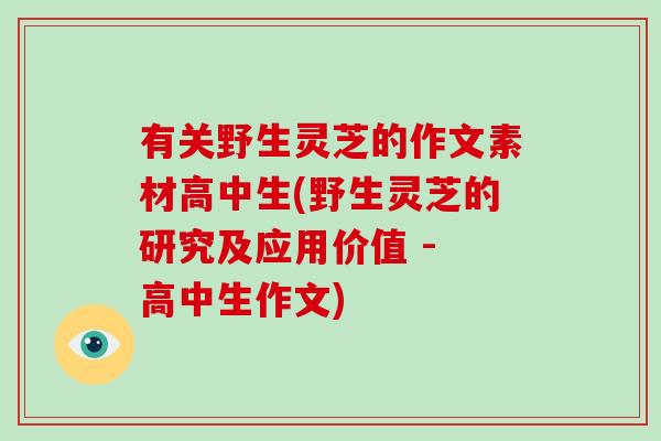 有关野生灵芝的作文素材高中生(野生灵芝的研究及应用价值 - 高中生作文)