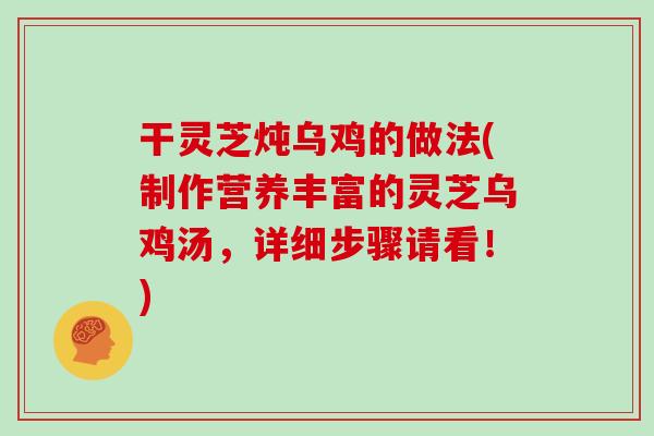 干灵芝炖乌鸡的做法(制作营养丰富的灵芝乌鸡汤,详细步骤请看!) 干灵芝炖乌鸡的做法(制作营养丰富的灵芝乌鸡汤,详细步骤请看!)