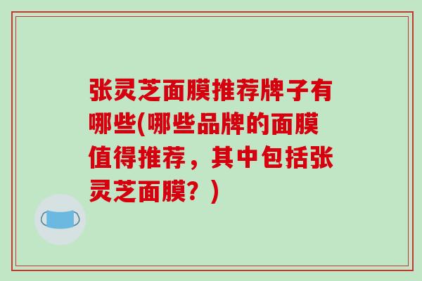 张灵芝面膜推荐牌子有哪些(哪些品牌的面膜值得推荐,其中包括张灵芝面膜?) 张灵芝面膜推荐牌子有哪些(哪些品牌的面膜值得推荐,其中包括张灵芝面膜?)