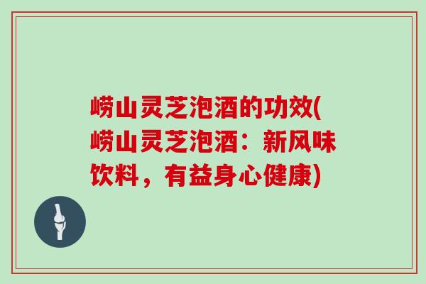 崂山灵芝泡酒的功效(崂山灵芝泡酒:新风味饮料,有益身心健康) 崂山灵芝泡酒的功效(崂山灵芝泡酒:新风味饮料,有益身心健康)