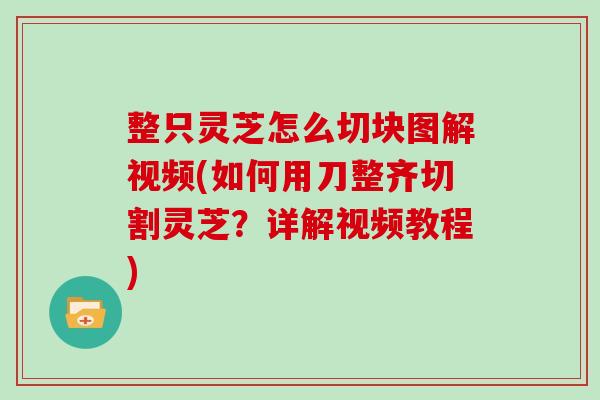整只灵芝怎么切块图解视频(如何用刀整齐切割灵芝？详解视频教程)