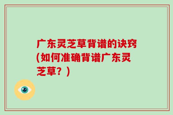 广东灵芝草背谱的诀窍(如何准确背谱广东灵芝草?) 广东灵芝草背谱的诀窍(如何准确背谱广东灵芝草?)