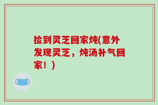 捡到灵芝回家炖(意外发现灵芝，炖汤回家！)
