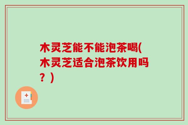 木灵芝能不能泡茶喝(木灵芝适合泡茶饮用吗?) 木灵芝能不能泡茶喝(木灵芝适合泡茶饮用吗?)
