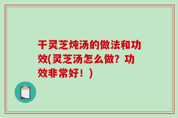 干灵芝炖汤的做法和功效(灵芝汤怎么做?功效非常好!) 干灵芝炖汤的做法和功效(灵芝汤怎么做?功效非常好!)