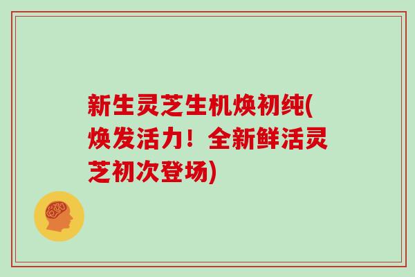 新生灵芝生机焕初纯(焕发活力！全新鲜活灵芝初次登场)