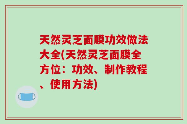 天然灵芝面膜功效做法大全(天然灵芝面膜全方位：功效、制作教程、使用方法)