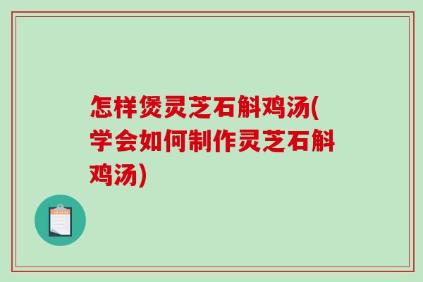 怎样煲灵芝石斛鸡汤(学会如何制作灵芝石斛鸡汤)