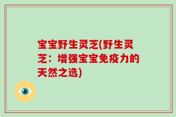 宝宝野生灵芝(野生灵芝:增强宝宝免疫力的天然之选) 宝宝野生灵芝(野生灵芝:增强宝宝免疫力的天然之选)