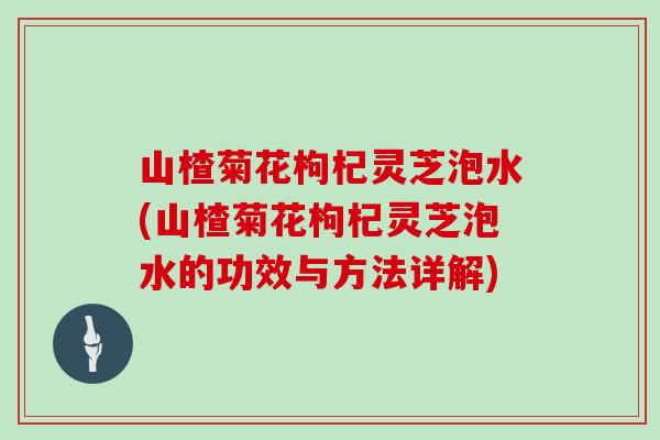 山楂菊花枸杞灵芝泡水(山楂菊花枸杞灵芝泡水的功效与方法详解)