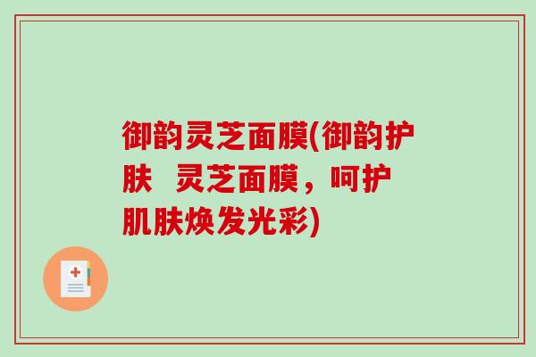 御韵灵芝面膜(御韵护肤  灵芝面膜，呵护焕发光彩)
