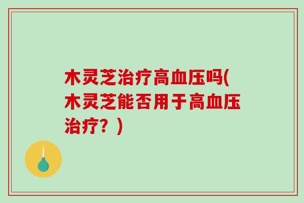 木灵芝高吗(木灵芝能否用于高?) 木灵芝高吗(木灵芝能否用于高?)