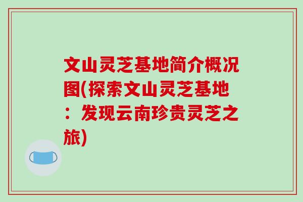 文山灵芝基地简介概况图(探索文山灵芝基地:发现云南珍贵灵芝之旅) 文山灵芝基地简介概况图(探索文山灵芝基地:发现云南珍贵灵芝之旅)