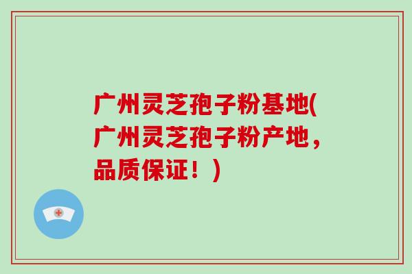 广州灵芝孢子粉基地(广州灵芝孢子粉产地,品质保证!) 广州灵芝孢子粉基地(广州灵芝孢子粉产地,品质保证!)