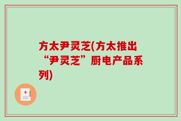 方太尹灵芝(方太推出“尹灵芝”厨电产品系列) 方太尹灵芝(方太推出“尹灵芝”厨电产品系列)