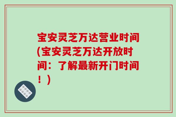 宝安灵芝万达营业时间(宝安灵芝万达开放时间:了解新开门时间!) 宝安灵芝万达营业时间(宝安灵芝万达开放时间:了解新开门时间!)