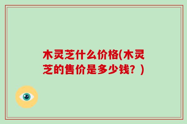 木灵芝什么价格(木灵芝的售价是多少钱?) 木灵芝什么价格(木灵芝的售价是多少钱?)