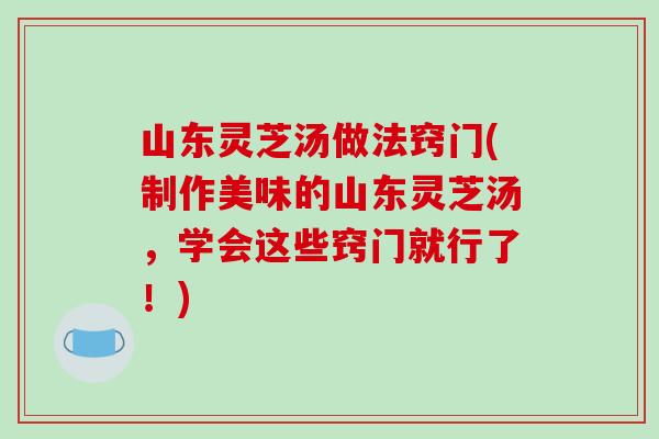 山东灵芝汤做法窍门(制作美味的山东灵芝汤,学会这些窍门就行了!) 山东灵芝汤做法窍门(制作美味的山东灵芝汤,学会这些窍门就行了!)