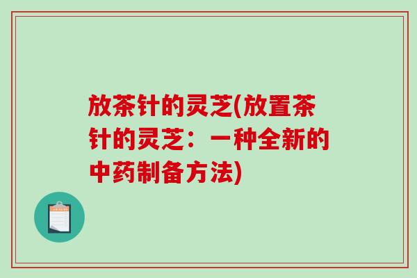 放茶针的灵芝(放置茶针的灵芝：一种全新的制备方法)
