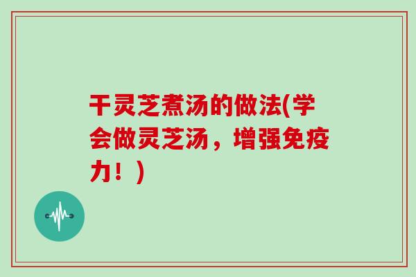 干灵芝煮汤的做法(学会做灵芝汤,增强免疫力!) 干灵芝煮汤的做法(学会做灵芝汤,增强免疫力!)