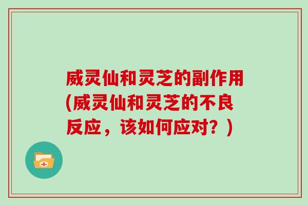 威灵仙和灵芝的副作用(威灵仙和灵芝的不良反应,该如何应对?) 威灵仙和灵芝的副作用(威灵仙和灵芝的不良反应,该如何应对?)