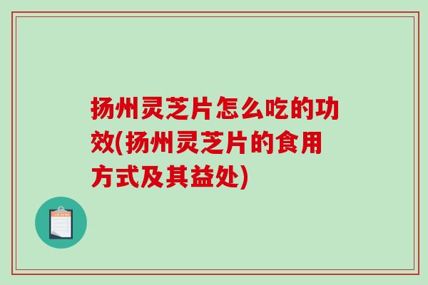 扬州灵芝片怎么吃的功效(扬州灵芝片的食用方式及其益处) 扬州灵芝片怎么吃的功效(扬州灵芝片的食用方式及其益处)