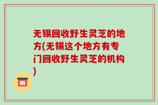 无锡回收野生灵芝的地方(无锡这个地方有专门回收野生灵芝的机构)