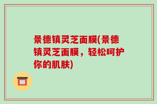 景德镇灵芝面膜(景德镇灵芝面膜,轻松呵护你的) 景德镇灵芝面膜(景德镇灵芝面膜,轻松呵护你的)