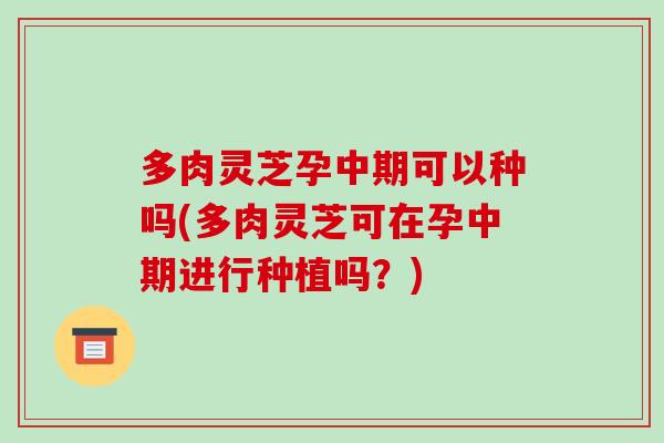 多肉灵芝孕中期可以种吗(多肉灵芝可在孕中期进行种植吗?) 多肉灵芝孕中期可以种吗(多肉灵芝可在孕中期进行种植吗?)
