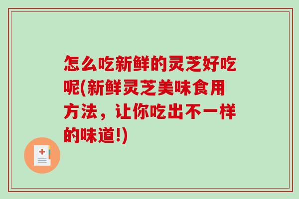 怎么吃新鲜的灵芝好吃呢(新鲜灵芝美味食用方法,让你吃出不一样的味道!) 怎么吃新鲜的灵芝好吃呢(新鲜灵芝美味食用方法,让你吃出不一样的味道!)
